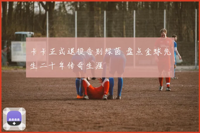 卡卡正式退役告别绿茵 盘点金球先生二十年传奇生涯