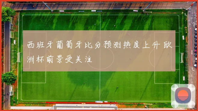 西班牙葡萄牙比分预测热度上升 欧洲杯前景受关注