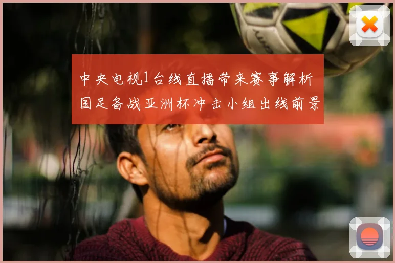 中央电视1台线直播带来赛事解析 国足备战亚洲杯冲击小组出线前景