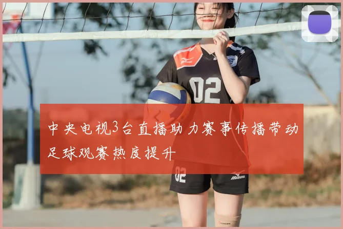 中央电视3台直播助力赛事传播带动足球观赛热度提升