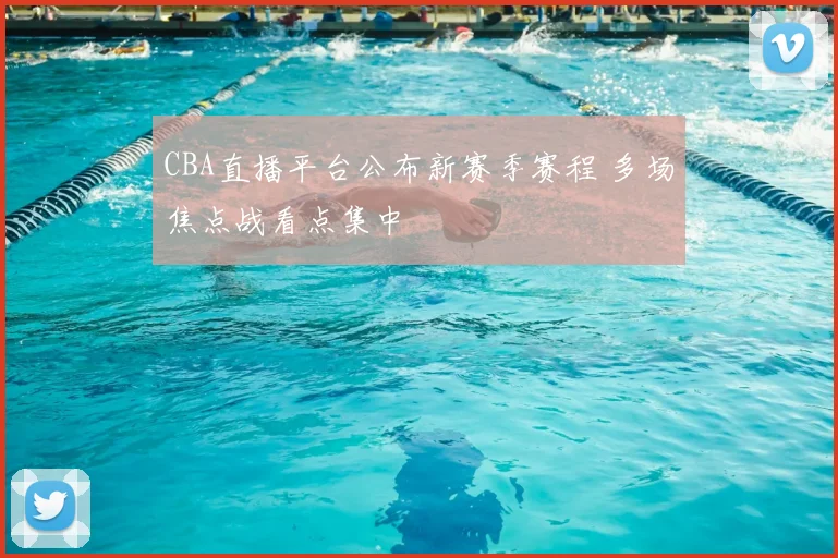 CBA直播平台公布新赛季赛程 多场焦点战看点集中