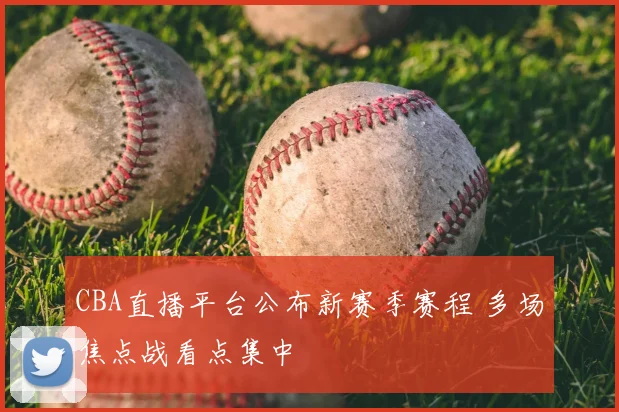 CBA直播平台公布新赛季赛程 多场焦点战看点集中