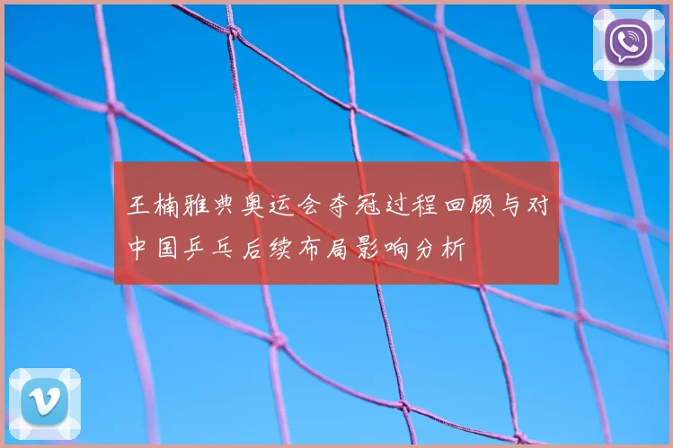 王楠雅典奥运会夺冠过程回顾与对中国乒乓后续布局影响分析