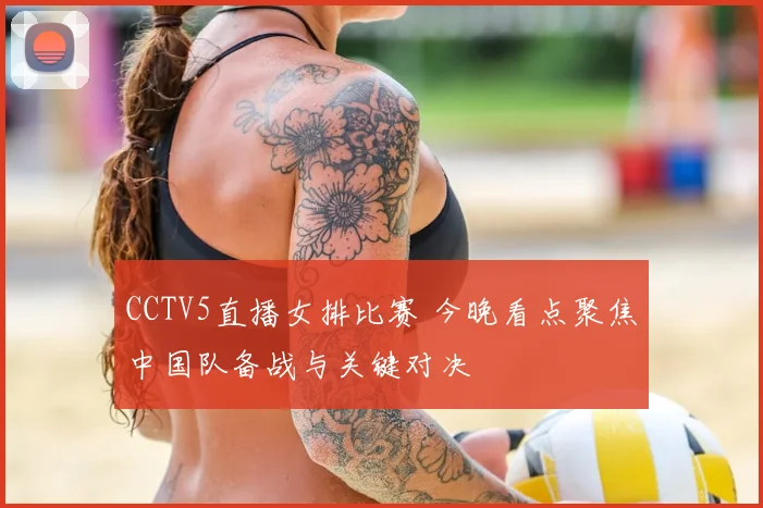CCTV5直播女排比赛 今晚看点聚焦中国队备战与关键对决