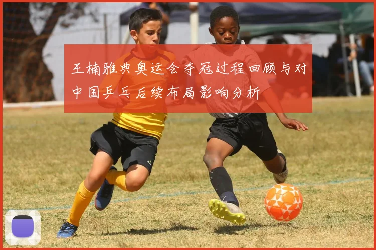 王楠雅典奥运会夺冠过程回顾与对中国乒乓后续布局影响分析