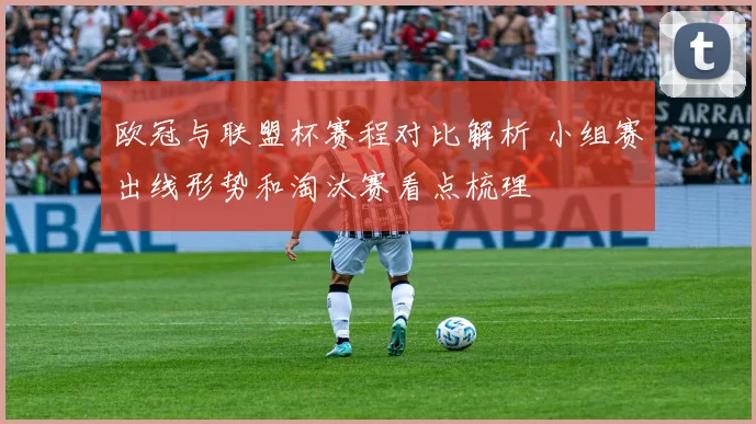 欧冠与联盟杯赛程对比解析 小组赛出线形势和淘汰赛看点梳理