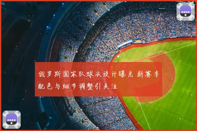 俄罗斯国家队球衣设计曝光 新赛季配色与细节调整引关注