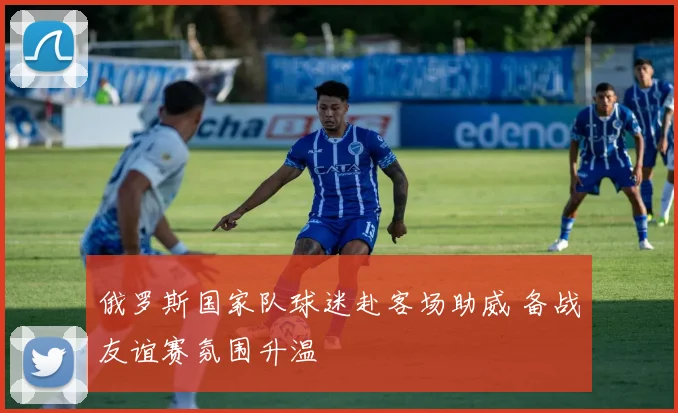 俄罗斯国家队球迷赴客场助威 备战友谊赛氛围升温