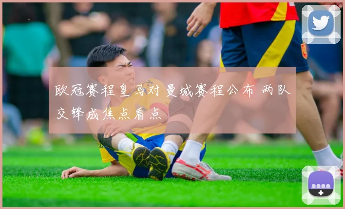 欧冠赛程皇马对曼城赛程公布 两队交锋成焦点看点