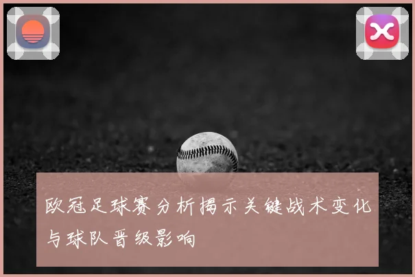 欧冠足球赛分析揭示关键战术变化与球队晋级影响