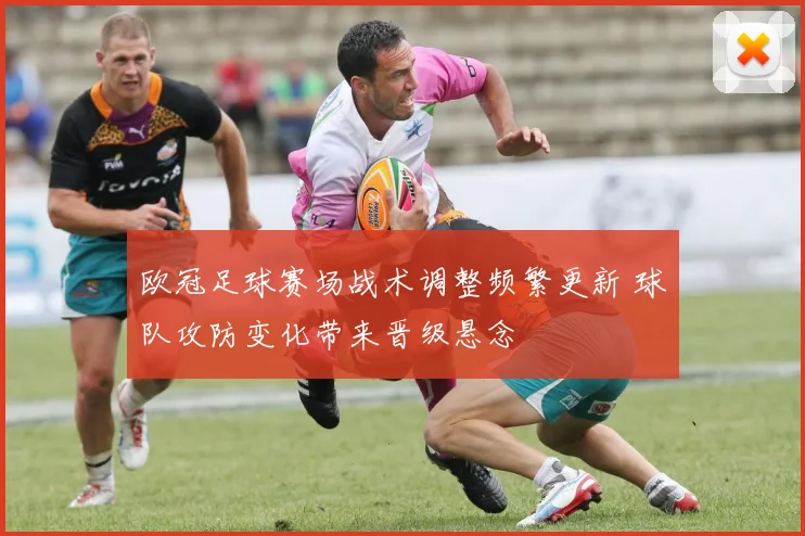 欧冠足球赛场战术调整频繁更新 球队攻防变化带来晋级悬念