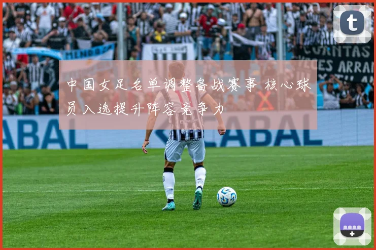 中国女足名单调整备战赛事 核心球员入选提升阵容竞争力