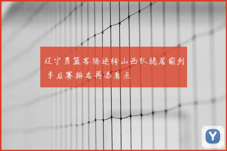 辽宁男篮客场逆转山西队稳居前列 季后赛排名再添看点