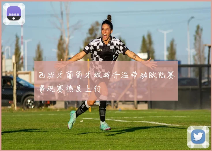 西班牙葡萄牙旅游升温带动欧陆赛事观赛热度上行