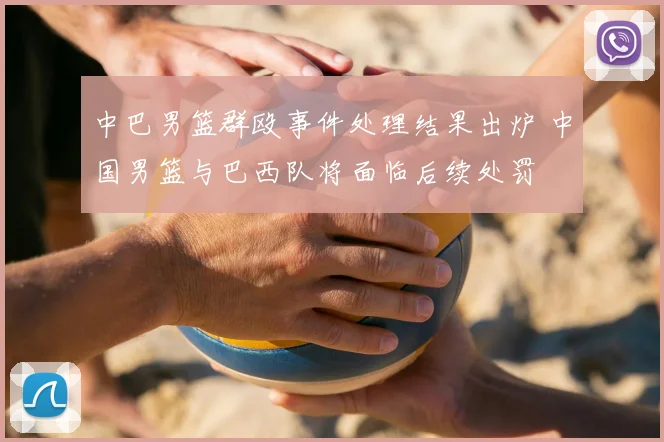中巴男篮群殴事件处理结果出炉 中国男篮与巴西队将面临后续处罚