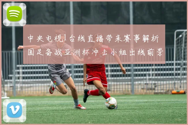 中央电视1台线直播带来赛事解析 国足备战亚洲杯冲击小组出线前景