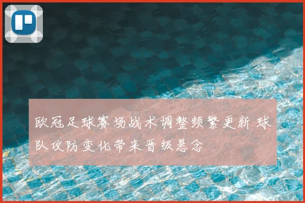 欧冠足球赛场战术调整频繁更新 球队攻防变化带来晋级悬念
