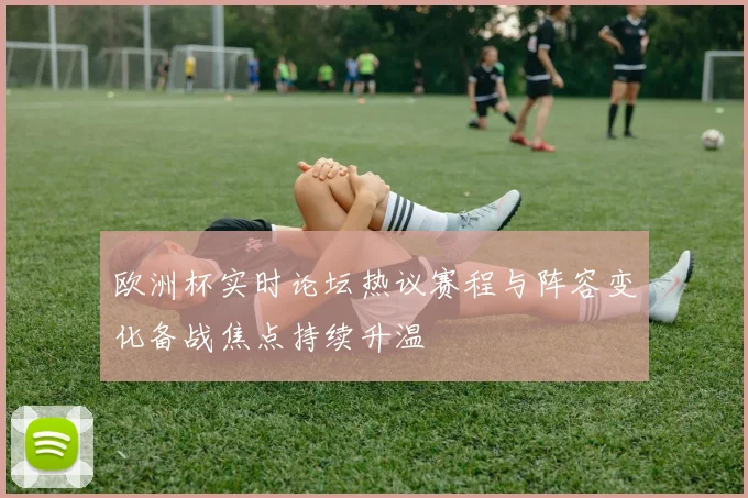 欧洲杯实时论坛热议赛程与阵容变化备战焦点持续升温