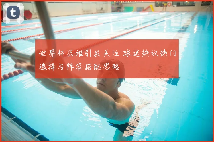 世界杯买谁引发关注 球迷热议热门选择与阵容搭配思路