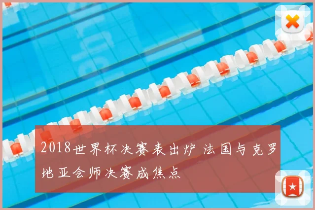 2018世界杯决赛表出炉 法国与克罗地亚会师决赛成焦点