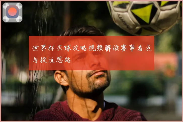 世界杯买球攻略视频解读赛事看点与投注思路