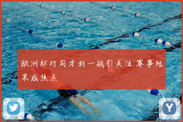 欧洲杯对匈牙利一战引关注 赛事结果成焦点