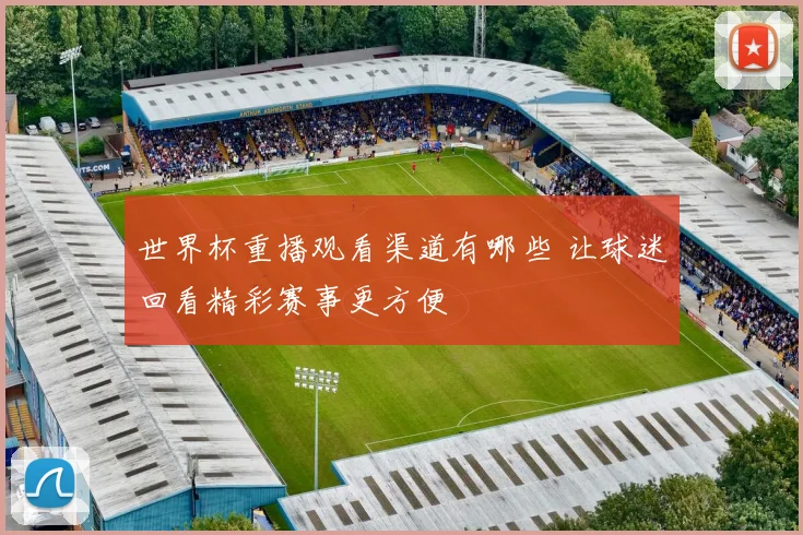 世界杯重播观看渠道有哪些 让球迷回看精彩赛事更方便