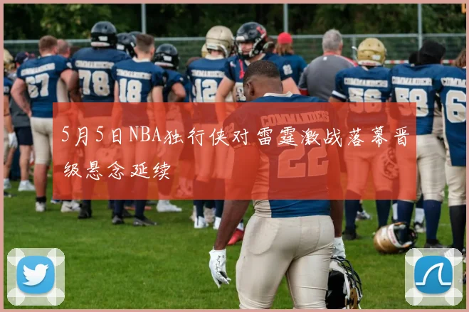 5月5日NBA独行侠对雷霆激战落幕晋级悬念延续