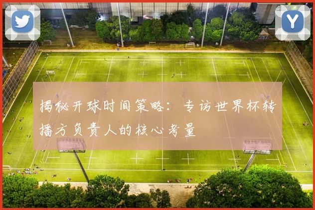 揭秘开球时间策略：专访世界杯转播方负责人的核心考量
